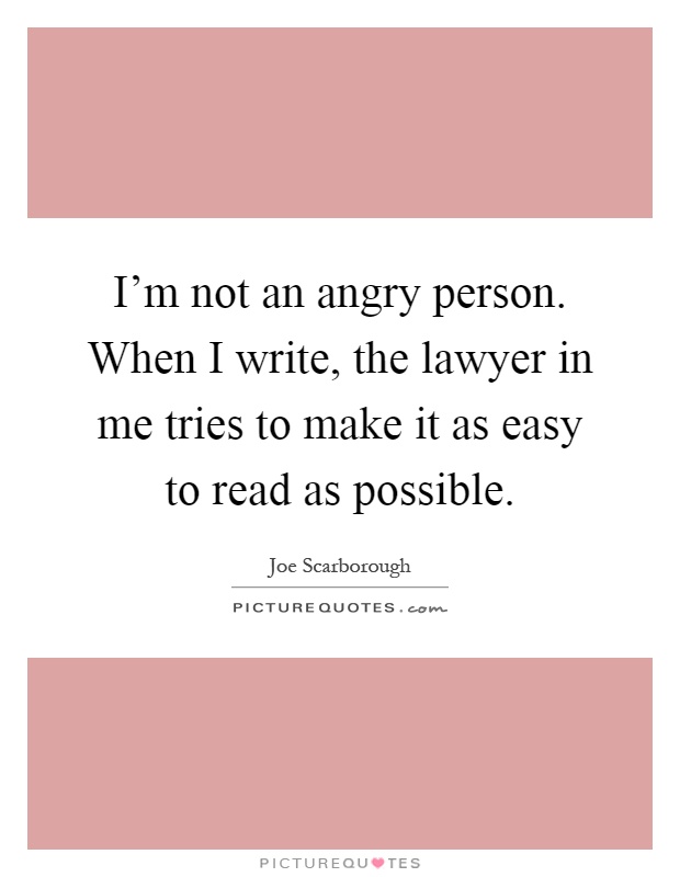 I'm not an angry person. When I write, the lawyer in me tries to make it as easy to read as possible Picture Quote #1