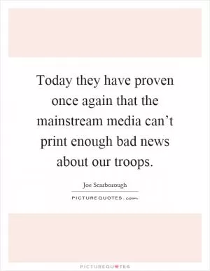 Today they have proven once again that the mainstream media can’t print enough bad news about our troops Picture Quote #1