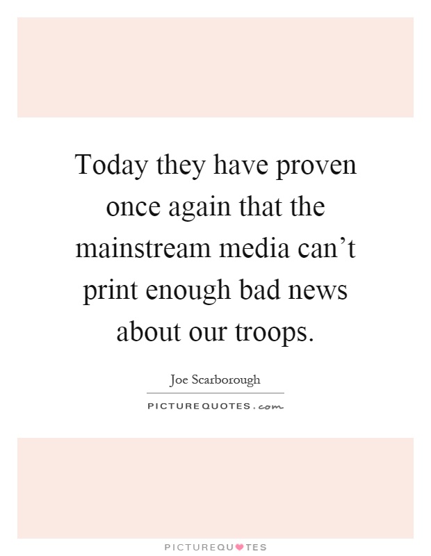 Today they have proven once again that the mainstream media can't print enough bad news about our troops Picture Quote #1