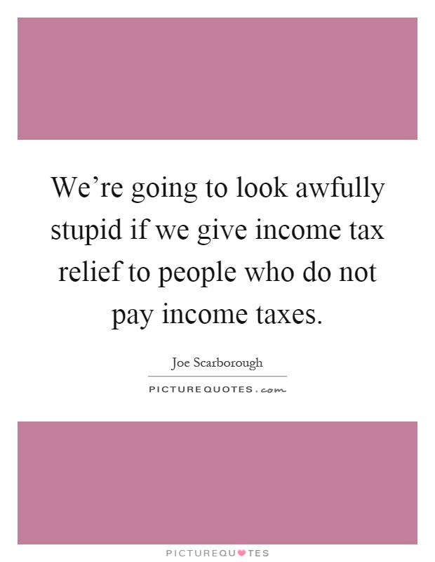 We're going to look awfully stupid if we give income tax relief to people who do not pay income taxes Picture Quote #1