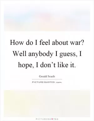 How do I feel about war? Well anybody I guess, I hope, I don’t like it Picture Quote #1