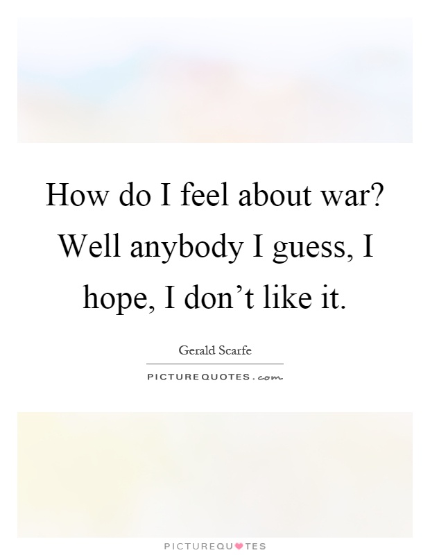 How do I feel about war? Well anybody I guess, I hope, I don't like it Picture Quote #1