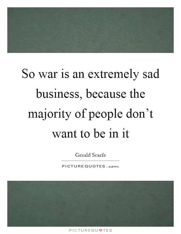 So war is an extremely sad business, because the majority of people don't want to be in it Picture Quote #1