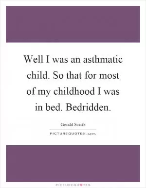 Well I was an asthmatic child. So that for most of my childhood I was in bed. Bedridden Picture Quote #1