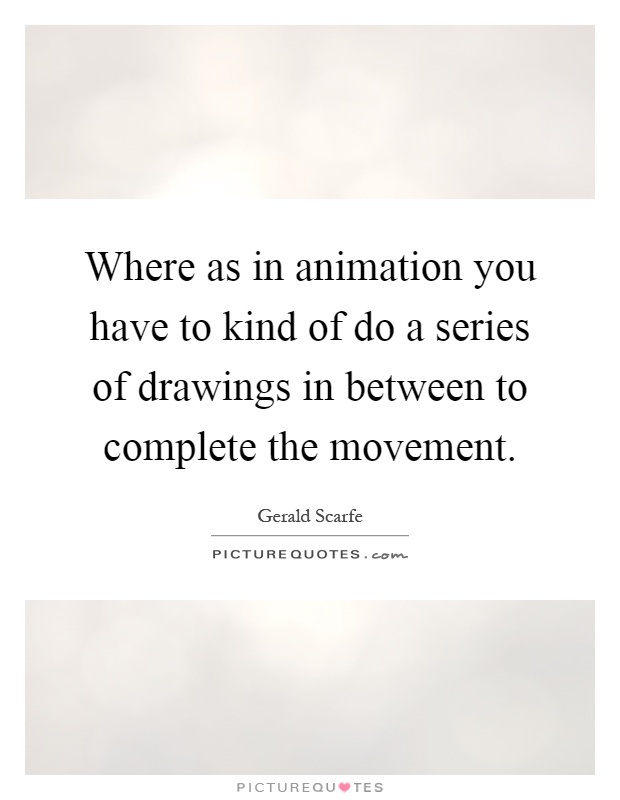 Where as in animation you have to kind of do a series of drawings in between to complete the movement Picture Quote #1