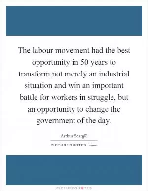 The labour movement had the best opportunity in 50 years to transform not merely an industrial situation and win an important battle for workers in struggle, but an opportunity to change the government of the day Picture Quote #1