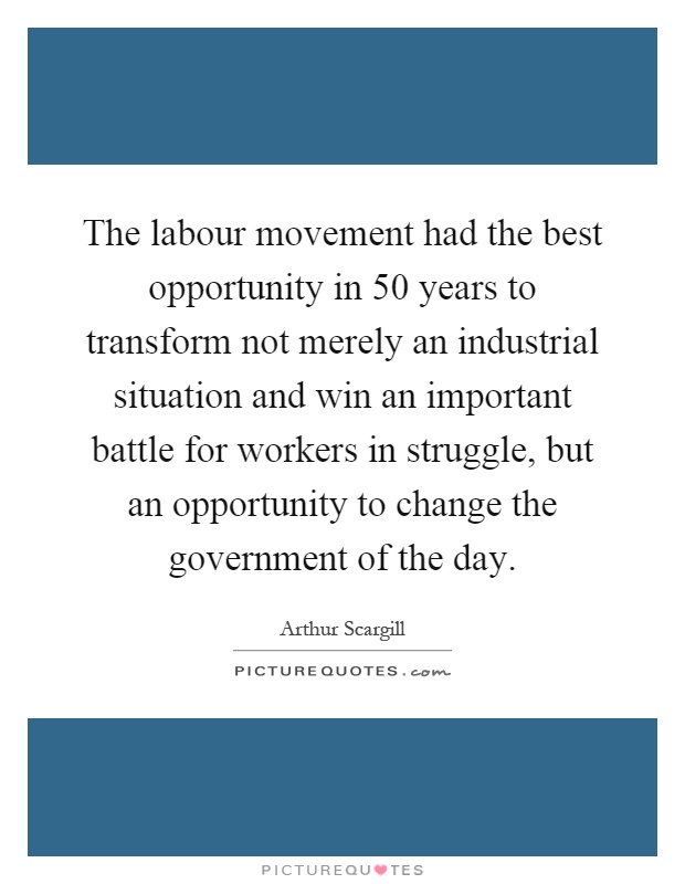The labour movement had the best opportunity in 50 years to transform not merely an industrial situation and win an important battle for workers in struggle, but an opportunity to change the government of the day Picture Quote #1