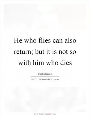 He who flies can also return; but it is not so with him who dies Picture Quote #1