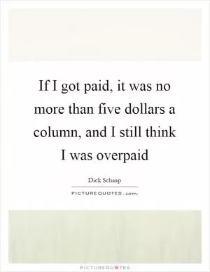 If I got paid, it was no more than five dollars a column, and I still think I was overpaid Picture Quote #1
