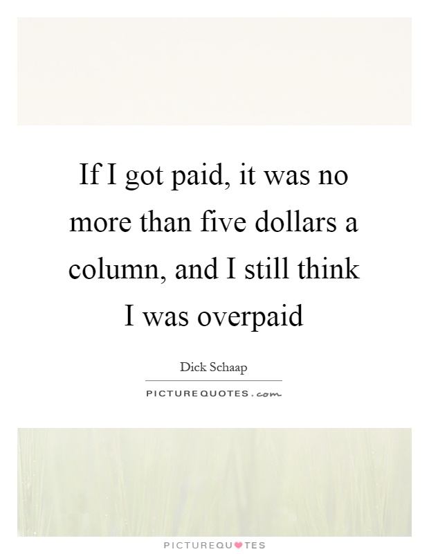 If I got paid, it was no more than five dollars a column, and I still think I was overpaid Picture Quote #1