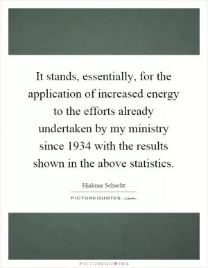 It stands, essentially, for the application of increased energy to the efforts already undertaken by my ministry since 1934 with the results shown in the above statistics Picture Quote #1