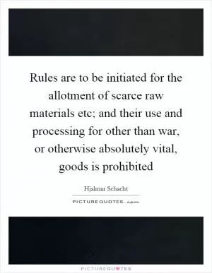 Rules are to be initiated for the allotment of scarce raw materials etc; and their use and processing for other than war, or otherwise absolutely vital, goods is prohibited Picture Quote #1