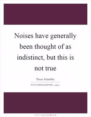 Noises have generally been thought of as indistinct, but this is not true Picture Quote #1