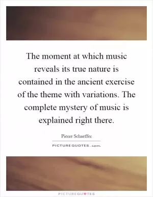 The moment at which music reveals its true nature is contained in the ancient exercise of the theme with variations. The complete mystery of music is explained right there Picture Quote #1
