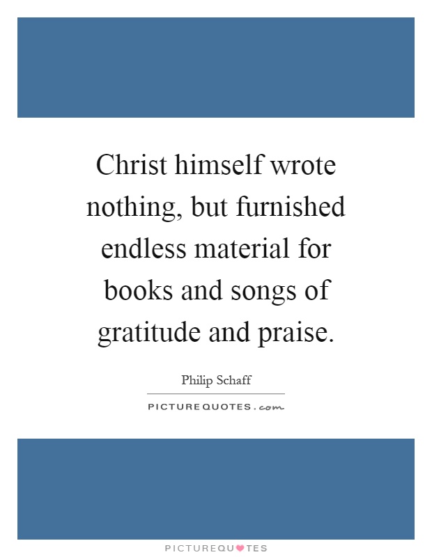 Christ himself wrote nothing, but furnished endless material for books and songs of gratitude and praise Picture Quote #1