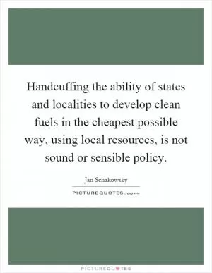 Handcuffing the ability of states and localities to develop clean fuels in the cheapest possible way, using local resources, is not sound or sensible policy Picture Quote #1