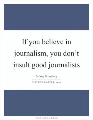 If you believe in journalism, you don’t insult good journalists Picture Quote #1