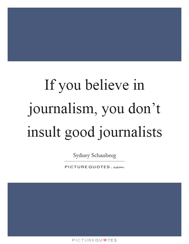 If you believe in journalism, you don't insult good journalists Picture Quote #1