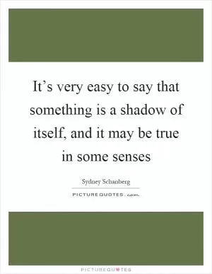 It’s very easy to say that something is a shadow of itself, and it may be true in some senses Picture Quote #1