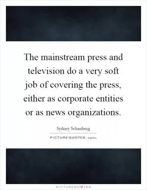 The mainstream press and television do a very soft job of covering the press, either as corporate entities or as news organizations Picture Quote #1