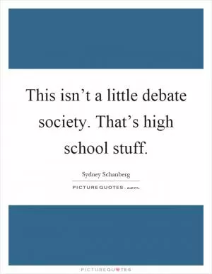 This isn’t a little debate society. That’s high school stuff Picture Quote #1