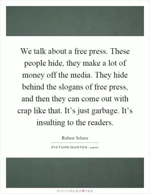 We talk about a free press. These people hide, they make a lot of money off the media. They hide behind the slogans of free press, and then they can come out with crap like that. It’s just garbage. It’s insulting to the readers Picture Quote #1