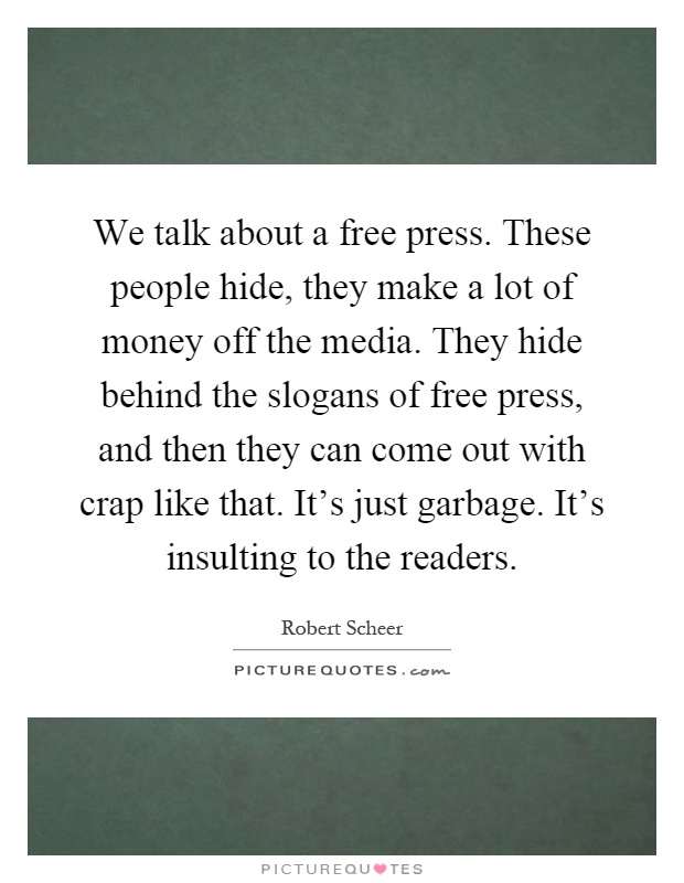 We talk about a free press. These people hide, they make a lot of money off the media. They hide behind the slogans of free press, and then they can come out with crap like that. It's just garbage. It's insulting to the readers Picture Quote #1