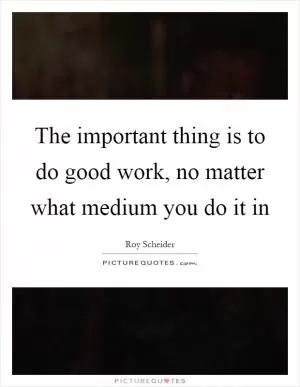 The important thing is to do good work, no matter what medium you do it in Picture Quote #1