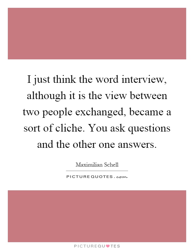 I just think the word interview, although it is the view between two people exchanged, became a sort of cliche. You ask questions and the other one answers Picture Quote #1