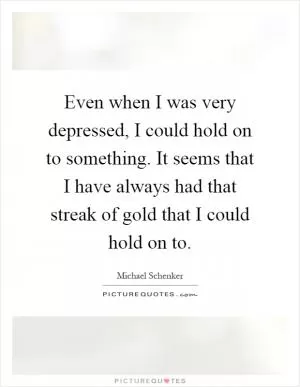 Even when I was very depressed, I could hold on to something. It seems that I have always had that streak of gold that I could hold on to Picture Quote #1