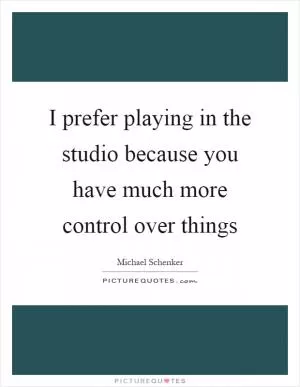 I prefer playing in the studio because you have much more control over things Picture Quote #1