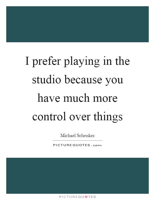 I prefer playing in the studio because you have much more control over things Picture Quote #1