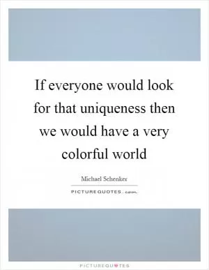 If everyone would look for that uniqueness then we would have a very colorful world Picture Quote #1