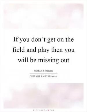 If you don’t get on the field and play then you will be missing out Picture Quote #1