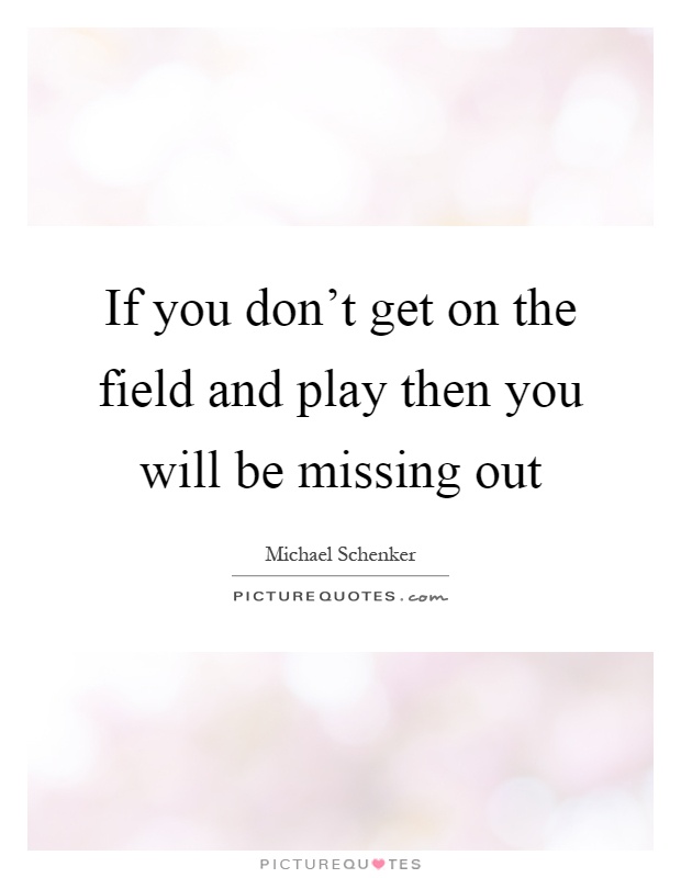 If you don't get on the field and play then you will be missing out Picture Quote #1