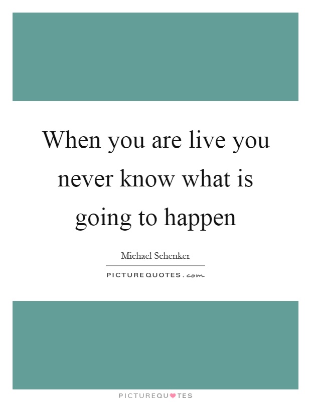 When you are live you never know what is going to happen Picture Quote #1