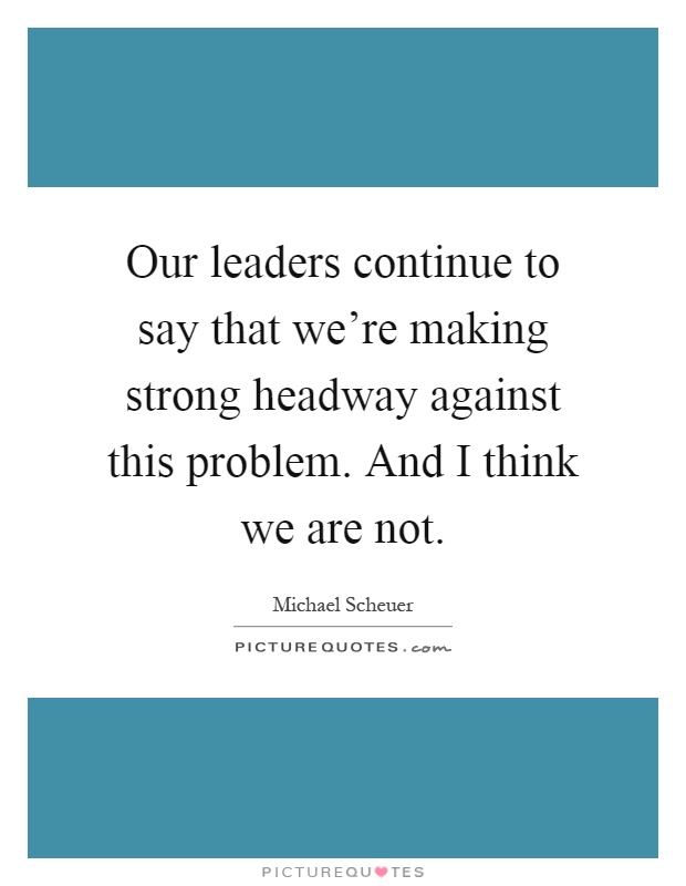 Our leaders continue to say that we're making strong headway against this problem. And I think we are not Picture Quote #1