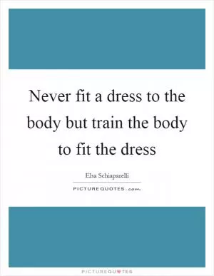 Never fit a dress to the body but train the body to fit the dress Picture Quote #1