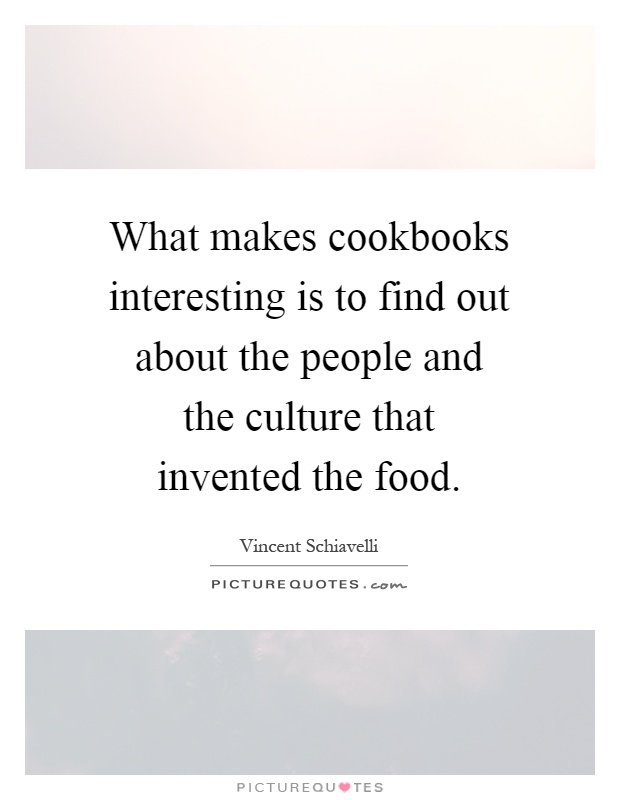 What makes cookbooks interesting is to find out about the people and the culture that invented the food Picture Quote #1
