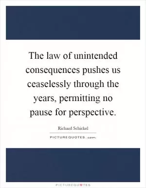 The law of unintended consequences pushes us ceaselessly through the years, permitting no pause for perspective Picture Quote #1