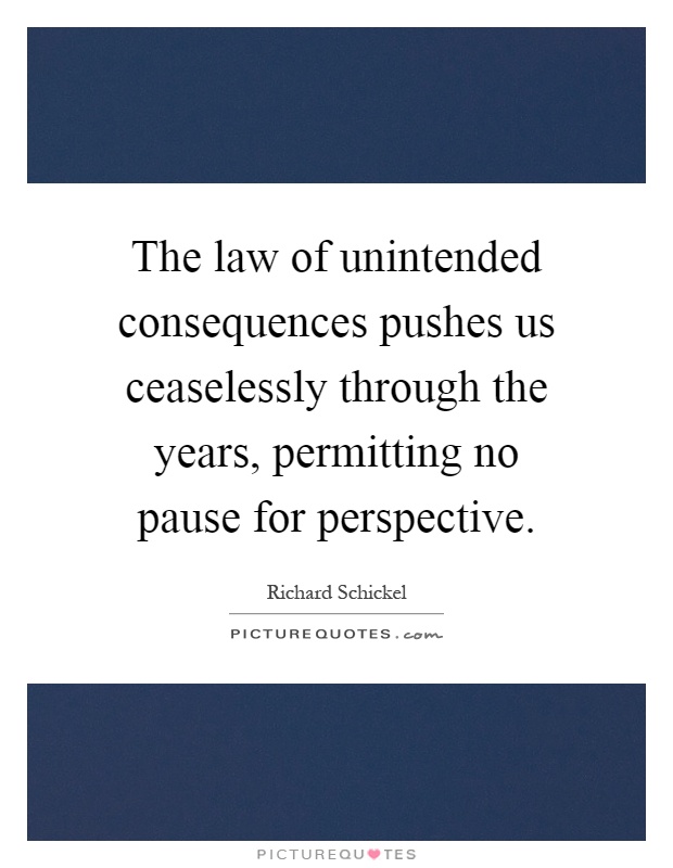 The law of unintended consequences pushes us ceaselessly through the years, permitting no pause for perspective Picture Quote #1