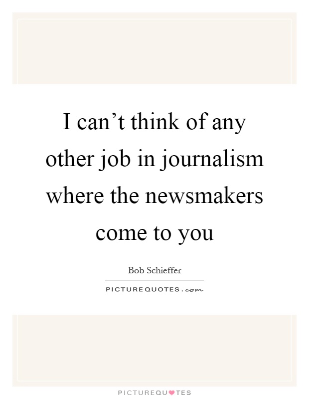 I can't think of any other job in journalism where the newsmakers come to you Picture Quote #1