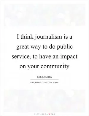 I think journalism is a great way to do public service, to have an impact on your community Picture Quote #1