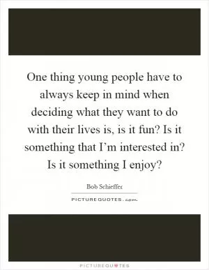 One thing young people have to always keep in mind when deciding what they want to do with their lives is, is it fun? Is it something that I’m interested in? Is it something I enjoy? Picture Quote #1