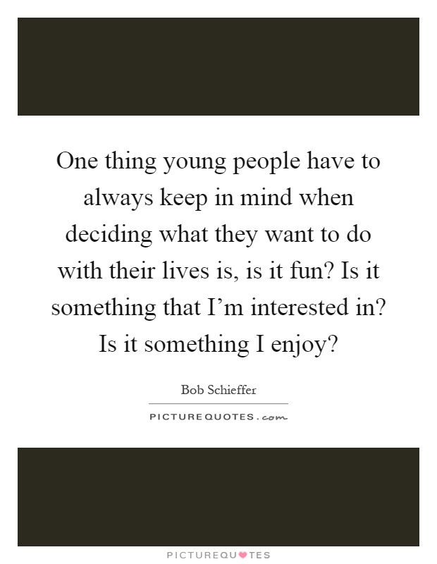 One thing young people have to always keep in mind when deciding what they want to do with their lives is, is it fun? Is it something that I'm interested in? Is it something I enjoy? Picture Quote #1