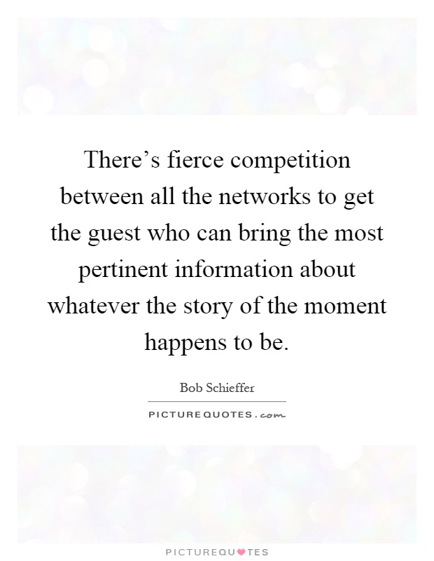 There's fierce competition between all the networks to get the guest who can bring the most pertinent information about whatever the story of the moment happens to be Picture Quote #1