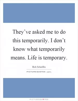 They’ve asked me to do this temporarily. I don’t know what temporarily means. Life is temporary Picture Quote #1
