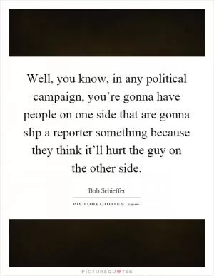 Well, you know, in any political campaign, you’re gonna have people on one side that are gonna slip a reporter something because they think it’ll hurt the guy on the other side Picture Quote #1