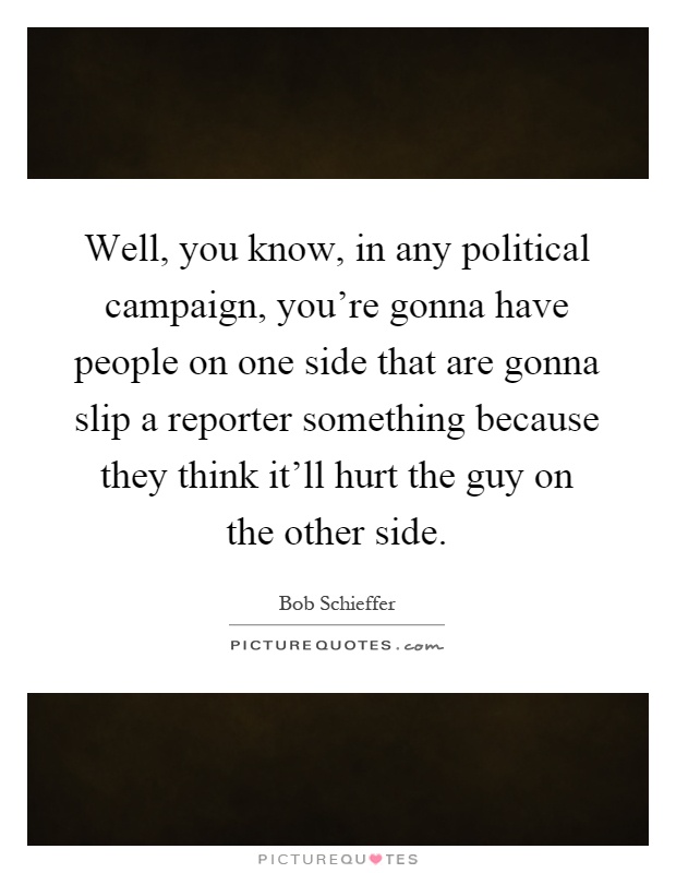 Well, you know, in any political campaign, you're gonna have people on one side that are gonna slip a reporter something because they think it'll hurt the guy on the other side Picture Quote #1