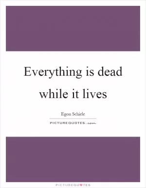 Everything is dead while it lives Picture Quote #1